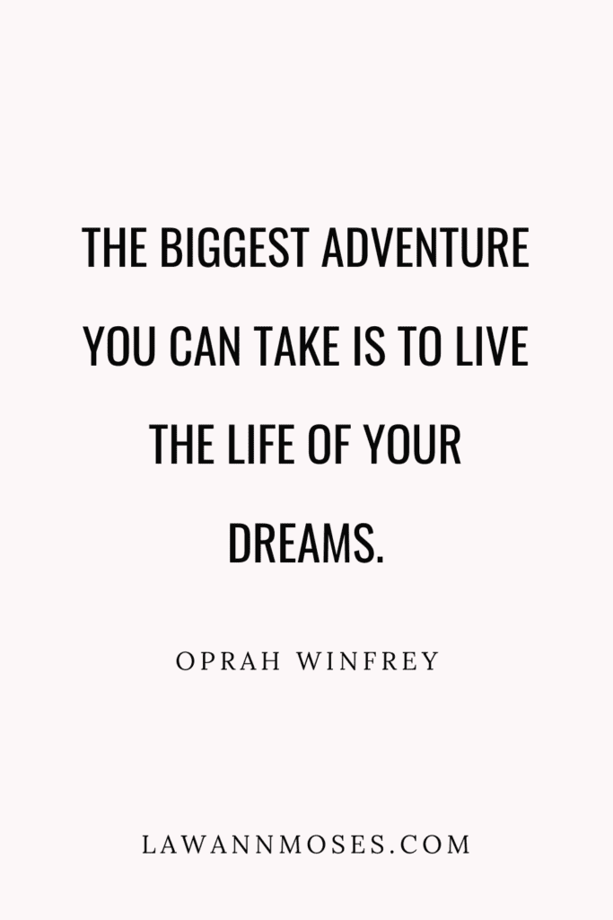 "The biggest adventure you can take is to live the life of your dreams." 