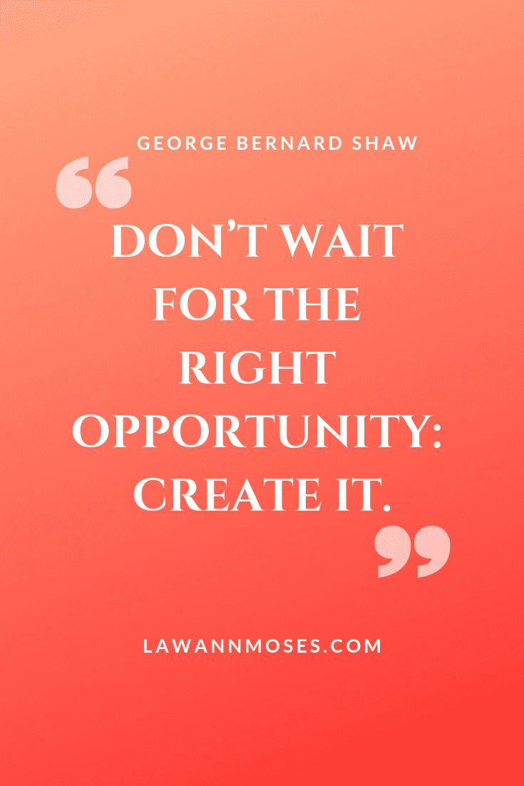 "Don't wait for the opportunity: create it"- George Bernard Shaw