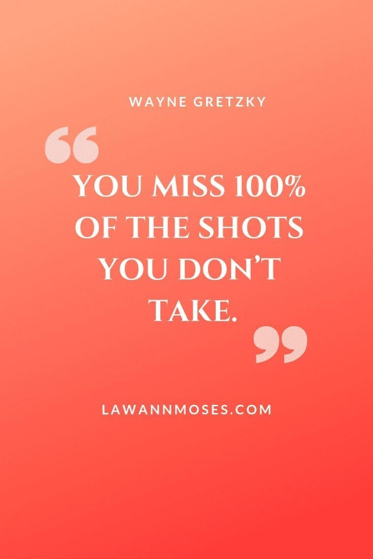You miss 1005 of the shots you don't take.- Wayne Gretzky
